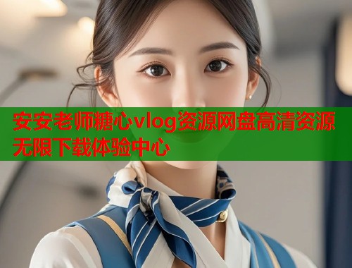 安安老师糖心vlog资源网盘高清资源无限下载体验中心