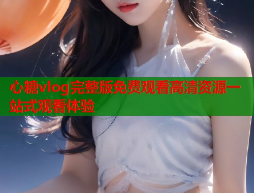 心糖vlog完整版免费观看高清资源一站式观看体验