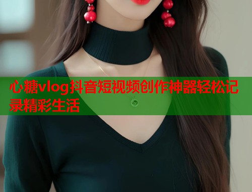 心糖vlog抖音短视频创作神器轻松记录精彩生活