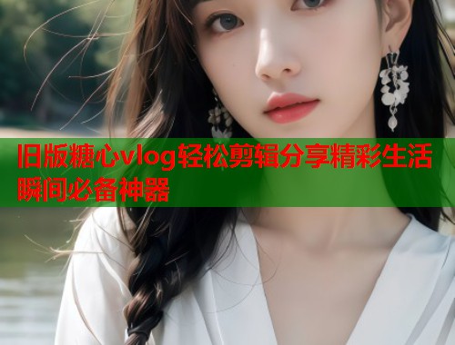 旧版糖心vlog轻松剪辑分享精彩生活瞬间必备神器