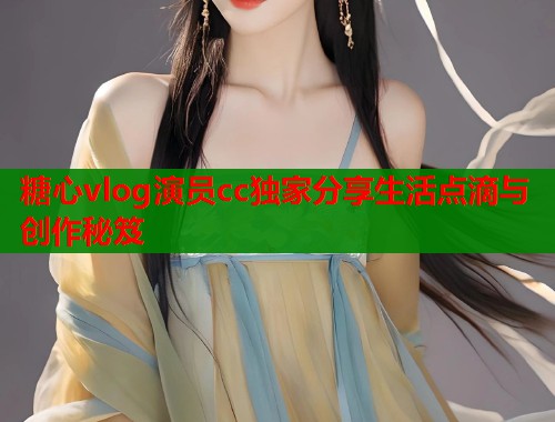 糖心vlog演员cc独家分享生活点滴与创作秘笈