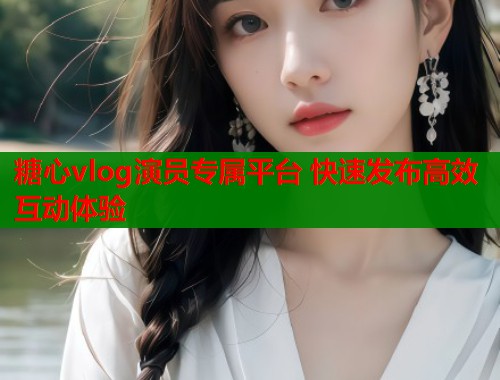 糖心vlog演员专属平台 快速发布高效互动体验  第1张