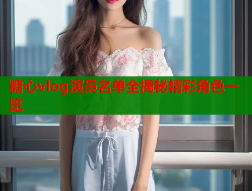 糖心vlog演员名单全揭秘精彩角色一览