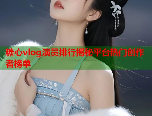 糖心vlog演员排行揭秘平台热门创作者榜单