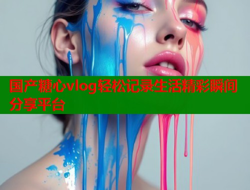 国产糖心vlog轻松记录生活精彩瞬间分享平台  第2张