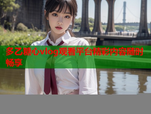 多乙糖心vlog观看平台精彩内容随时畅享