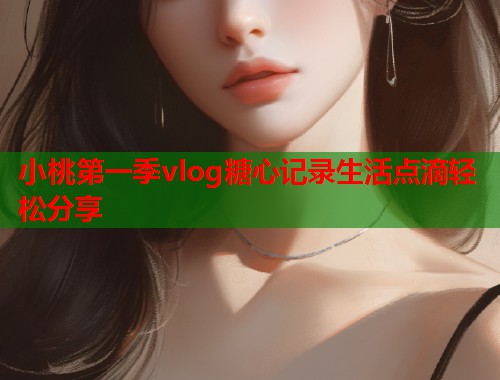 小桃第一季vlog糖心记录生活点滴轻松分享