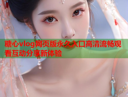 糖心vlog网页版永久入口高清流畅观看互动分享新体验  第1张