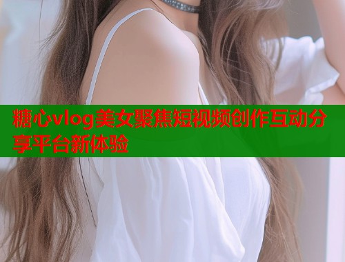 糖心vlog美女聚焦短视频创作互动分享平台新体验  第1张