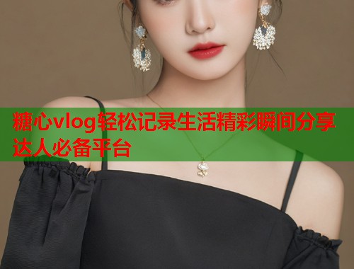 糖心vlog轻松记录生活精彩瞬间分享达人必备平台  第1张