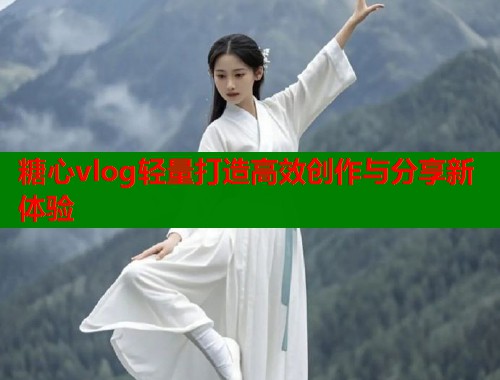 糖心vlog轻量打造高效创作与分享新体验  第1张