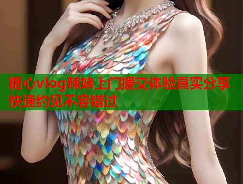 糖心vlog辣妹上门援交体验真实分享快速约见不容错过  第1张