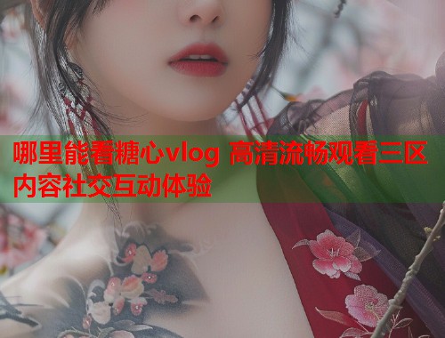 哪里能看糖心vlog 高清流畅观看三区内容社交互动体验