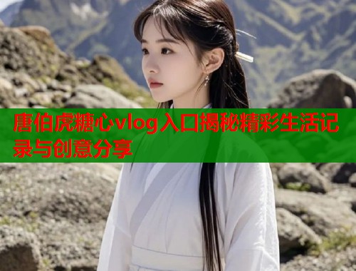 唐伯虎糖心vlog入口揭秘精彩生活记录与创意分享