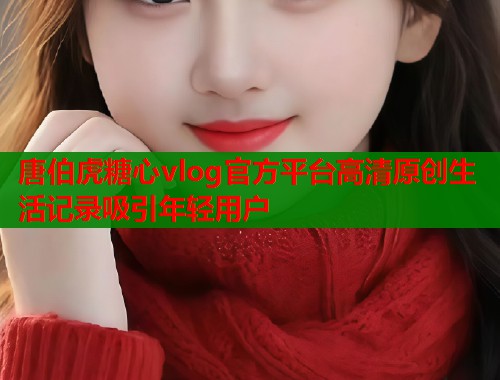 唐伯虎糖心vlog官方平台高清原创生活记录吸引年轻用户