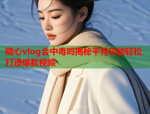 糖心vlog会中毒吗揭秘平特功能轻松打造爆款视频