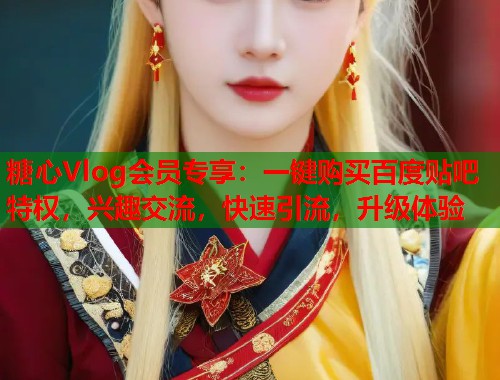 糖心Vlog会员专享：一键购买百度贴吧特权，兴趣交流，快速引流，升级体验