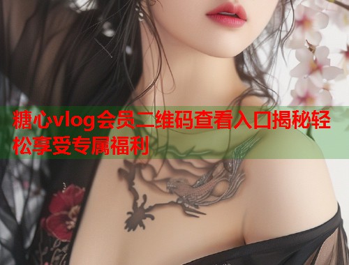 糖心vlog会员二维码查看入口揭秘轻松享受专属福利