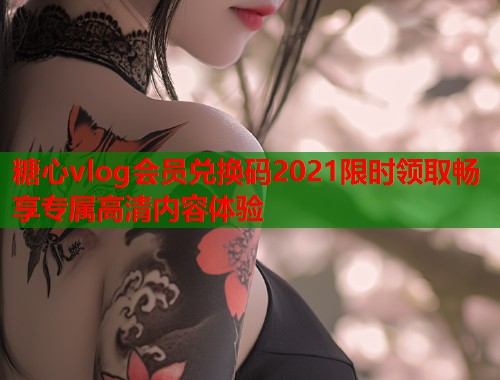 糖心vlog会员兑换码2021限时领取畅享专属高清内容体验