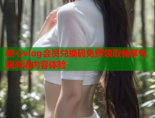 糖心vlog会员兑换码免费领取畅享专属高清内容体验  第2张