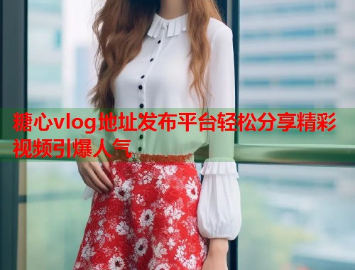 糖心vlog地址发布平台轻松分享精彩视频引爆人气