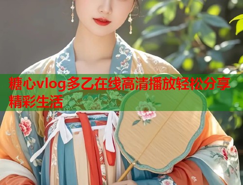 糖心vlog多乙在线高清播放轻松分享精彩生活