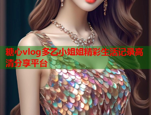 糖心vlog多乙小姐姐精彩生活记录高清分享平台