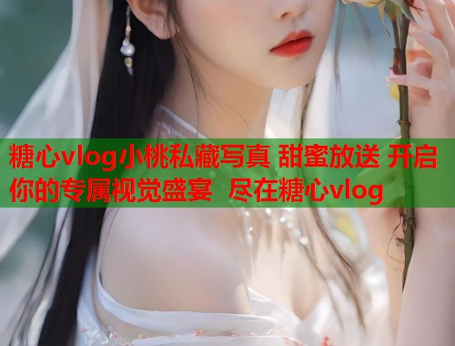 糖心vlog小桃私藏写真 甜蜜放送 开启你的专属视觉盛宴 尽在糖心vlog