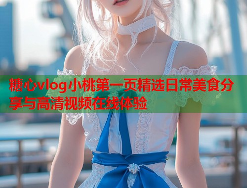 糖心vlog小桃第一页精选日常美食分享与高清视频在线体验