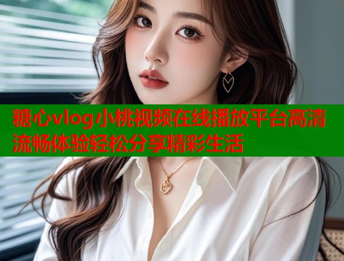 糖心vlog小桃视频在线播放平台高清流畅体验轻松分享精彩生活