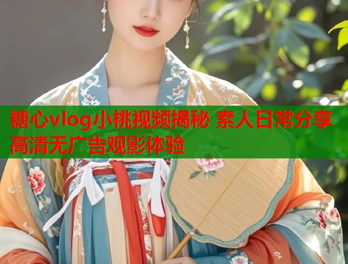 糖心vlog小桃视频揭秘 素人日常分享高清无广告观影体验