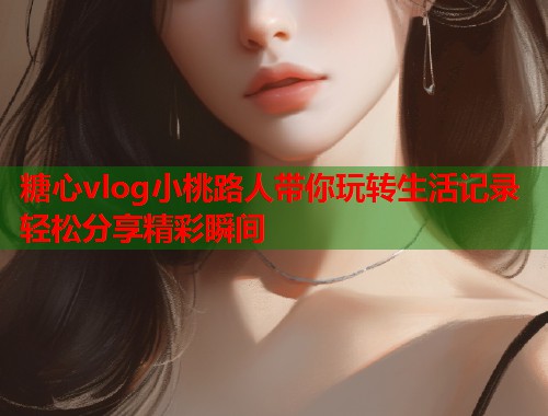 糖心vlog小桃路人带你玩转生活记录轻松分享精彩瞬间