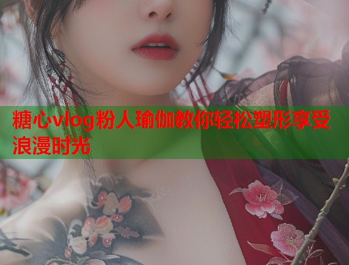 糖心vlog粉人瑜伽教你轻松塑形享受浪漫时光