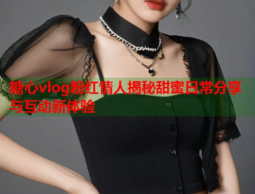 糖心vlog粉红情人揭秘甜蜜日常分享与互动新体验