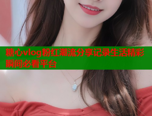 糖心vlog粉红潮流分享记录生活精彩瞬间必看平台
