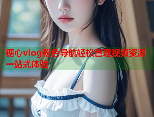 糖心vlog粉色导航轻松管理视频资源一站式体验