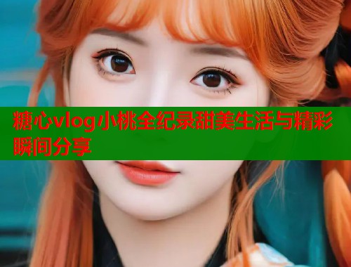 糖心vlog小桃全纪录甜美生活与精彩瞬间分享