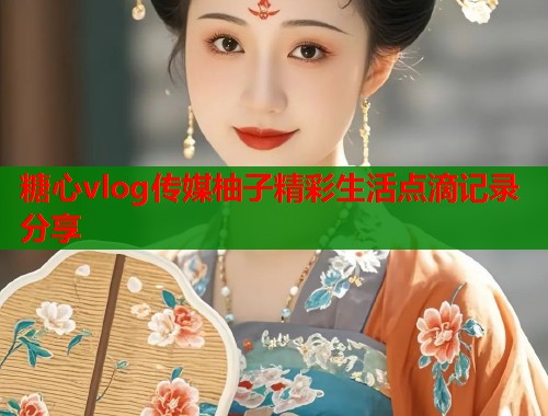 糖心vlog传媒柚子精彩生活点滴记录分享