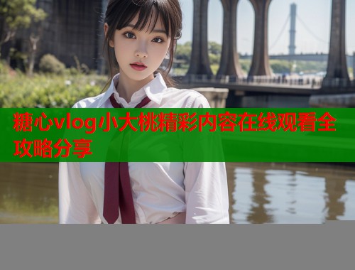 糖心vlog小大桃精彩内容在线观看全攻略分享