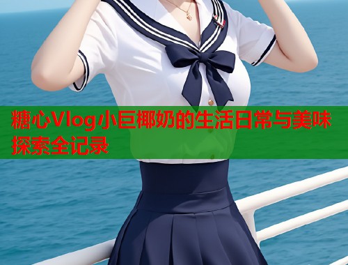糖心Vlog小巨椰奶的生活日常与美味探索全记录  第1张