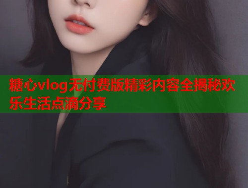 糖心vlog无付费版精彩内容全揭秘欢乐生活点滴分享  第1张