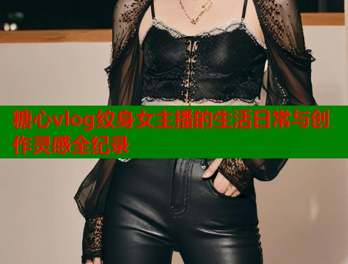糖心vlog纹身女主播的生活日常与创作灵感全纪录  第1张