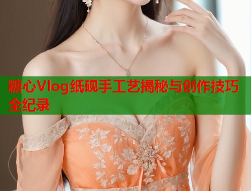 糖心Vlog纸砚手工艺揭秘与创作技巧全纪录  第1张