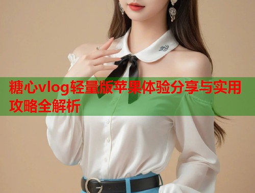 糖心vlog轻量版苹果体验分享与实用攻略全解析