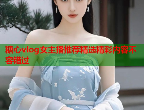 糖心vlog女主播推荐精选精彩内容不容错过
