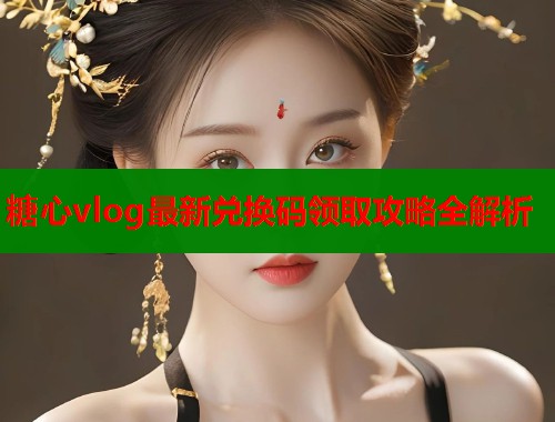 糖心vlog最新兑换码领取攻略全解析