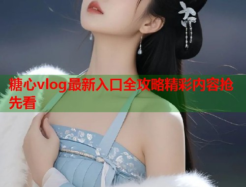 糖心vlog最新入口全攻略精彩内容抢先看
