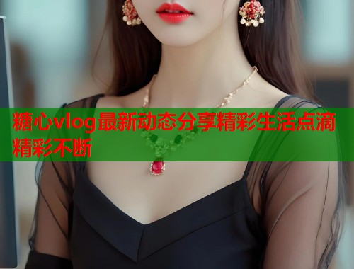 糖心vlog最新动态分享精彩生活点滴精彩不断