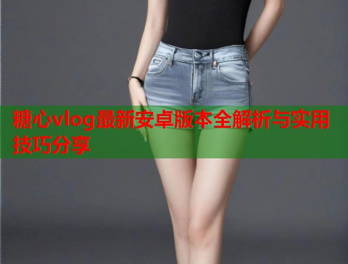 糖心vlog最新安卓版本全解析与实用技巧分享