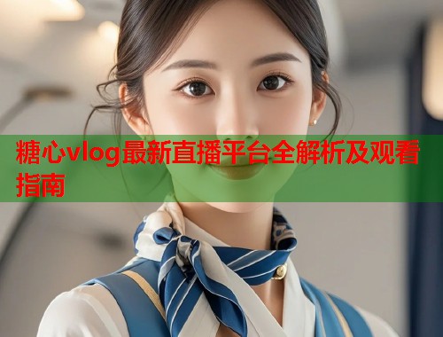 糖心vlog最新直播平台全解析及观看指南